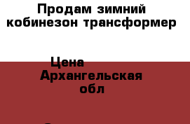 Продам зимний кобинезон-трансформер › Цена ­ 1 400 - Архангельская обл., Северодвинск г. Дети и материнство » Детская одежда и обувь   